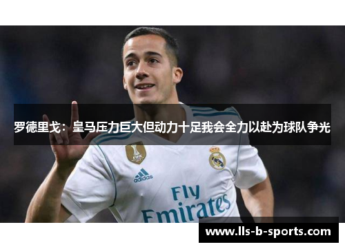 罗德里戈：皇马压力巨大但动力十足我会全力以赴为球队争光