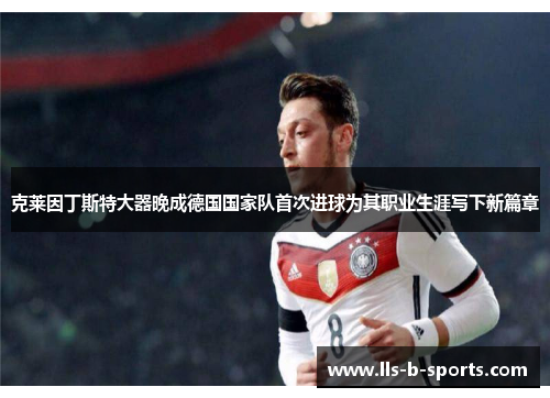克莱因丁斯特大器晚成德国国家队首次进球为其职业生涯写下新篇章