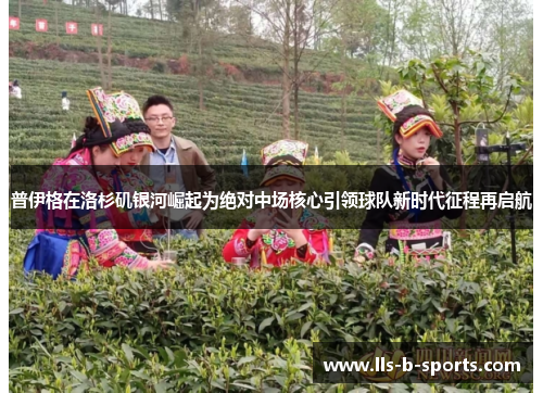 普伊格在洛杉矶银河崛起为绝对中场核心引领球队新时代征程再启航